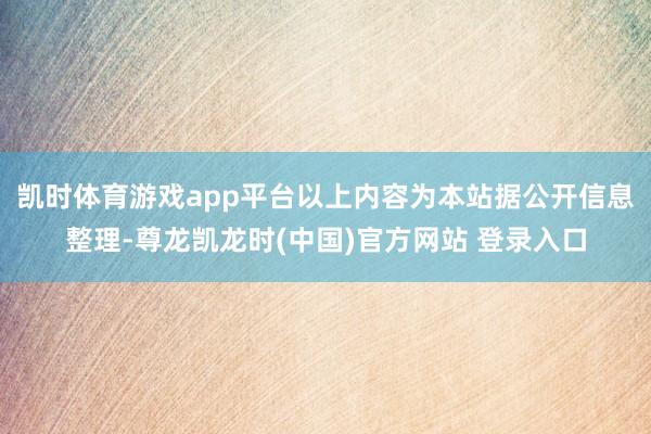 凯时体育游戏app平台以上内容为本站据公开信息整理-尊龙凯龙时(中国)官方网站 登录入口