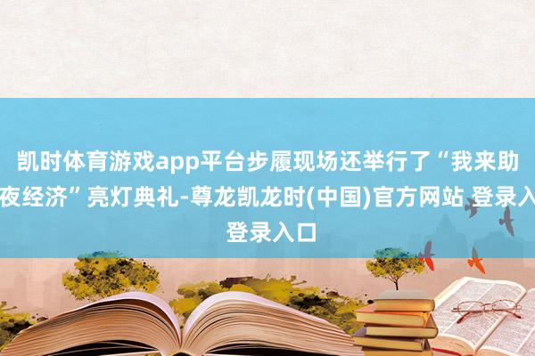 凯时体育游戏app平台步履现场还举行了“我来助力夜经济”亮灯典礼-尊龙凯龙时(中国)官方网站 登录入口
