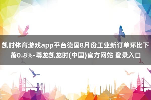 凯时体育游戏app平台德国8月份工业新订单环比下落0.8%-尊龙凯龙时(中国)官方网站 登录入口