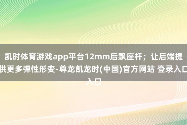 凯时体育游戏app平台12mm后飘座杆;让后端提供更多弹性形变-尊龙凯龙时(中国)官方网站 登录入口