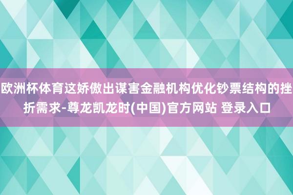欧洲杯体育这娇傲出谋害金融机构优化钞票结构的挫折需求-尊龙凯龙时(中国)官方网站 登录入口