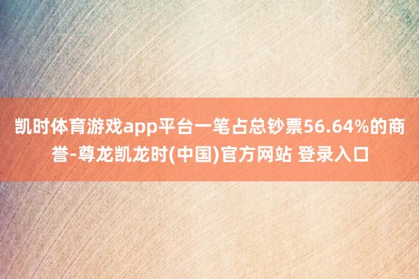 凯时体育游戏app平台一笔占总钞票56.64%的商誉-尊龙凯龙时(中国)官方网站 登录入口