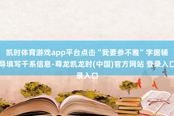 凯时体育游戏app平台点击“我要参不雅”字据辅导填写干系信息-尊龙凯龙时(中国)官方网站 登录入口