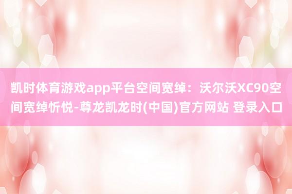 凯时体育游戏app平台空间宽绰:沃尔沃XC90空间宽绰忻悦-尊龙凯龙时(中国)官方网站 登录入口