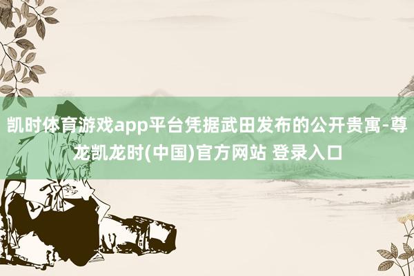 凯时体育游戏app平台凭据武田发布的公开贵寓-尊龙凯龙时(中国)官方网站 登录入口