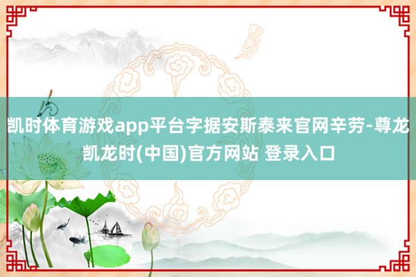 凯时体育游戏app平台字据安斯泰来官网辛劳-尊龙凯龙时(中国)官方网站 登录入口