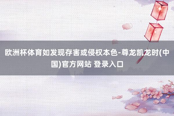 欧洲杯体育如发现存害或侵权本色-尊龙凯龙时(中国)官方网站 登录入口