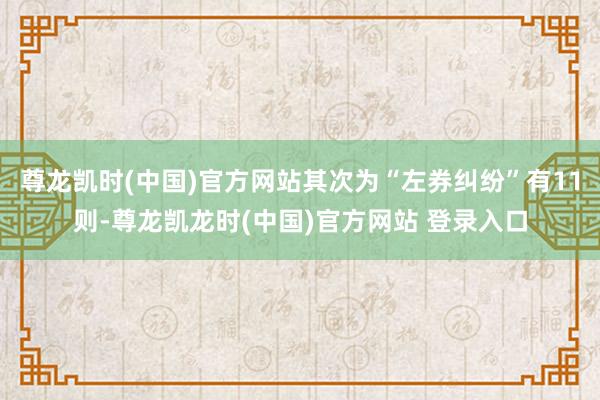 尊龙凯时(中国)官方网站其次为“左券纠纷”有11则-尊龙凯龙时(中国)官方网站 登录入口