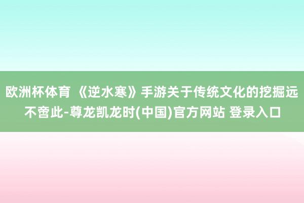 欧洲杯体育 《逆水寒》手游关于传统文化的挖掘远不啻此-尊龙凯龙时(中国)官方网站 登录入口
