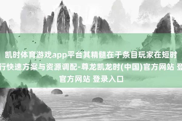 凯时体育游戏app平台其精髓在于条目玩家在短时辰内进行快速方案与资源调配-尊龙凯龙时(中国)官方网站 登录入口