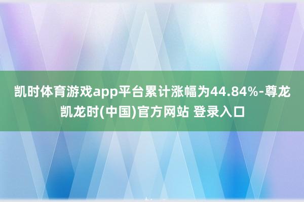 凯时体育游戏app平台累计涨幅为44.84%-尊龙凯龙时(中国)官方网站 登录入口