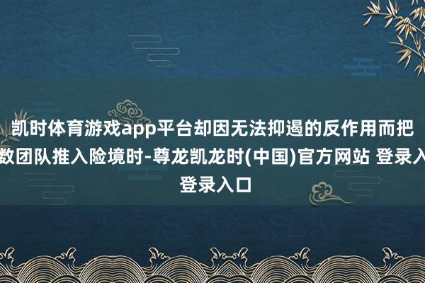 凯时体育游戏app平台却因无法抑遏的反作用而把扫数团队推入险境时-尊龙凯龙时(中国)官方网站 登录入口