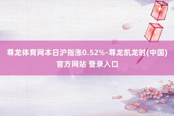 尊龙体育网本日沪指涨0.52%-尊龙凯龙时(中国)官方网站 登录入口