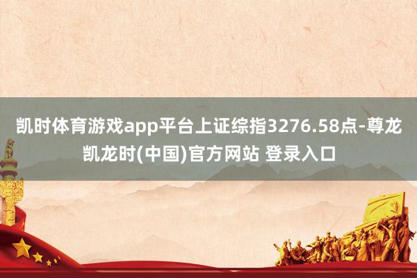 凯时体育游戏app平台上证综指3276.58点-尊龙凯龙时(中国)官方网站 登录入口
