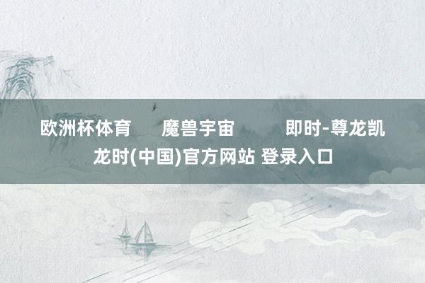 欧洲杯体育      魔兽宇宙          即时-尊龙凯龙时(中国)官方网站 登录入口
