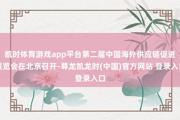 凯时体育游戏app平台第二届中国海外供应链促进展览会在北京召开-尊龙凯龙时(中国)官方网站 登录入口