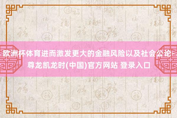 欧洲杯体育进而激发更大的金融风险以及社会公论-尊龙凯龙时(中国)官方网站 登录入口
