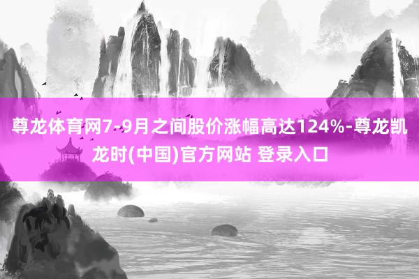 尊龙体育网7-9月之间股价涨幅高达124%-尊龙凯龙时(中国)官方网站 登录入口