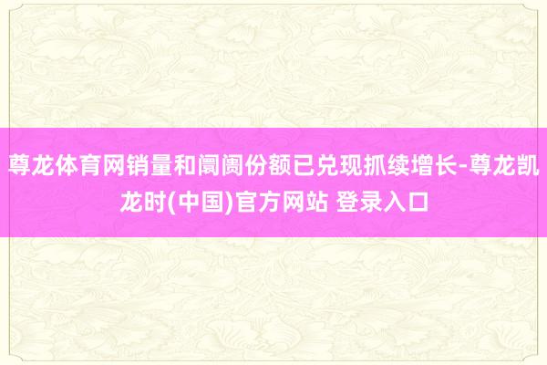 尊龙体育网销量和阛阓份额已兑现抓续增长-尊龙凯龙时(中国)官方网站 登录入口