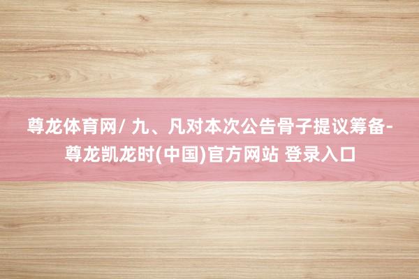 尊龙体育网　　/ 　　九、凡对本次公告骨子提议筹备-尊龙凯龙时(中国)官方网站 登录入口