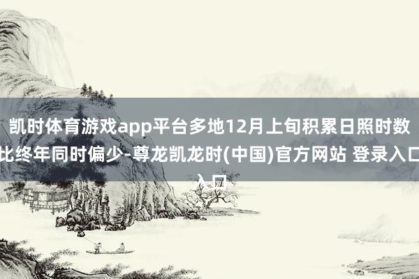 凯时体育游戏app平台多地12月上旬积累日照时数比终年同时偏少-尊龙凯龙时(中国)官方网站 登录入口