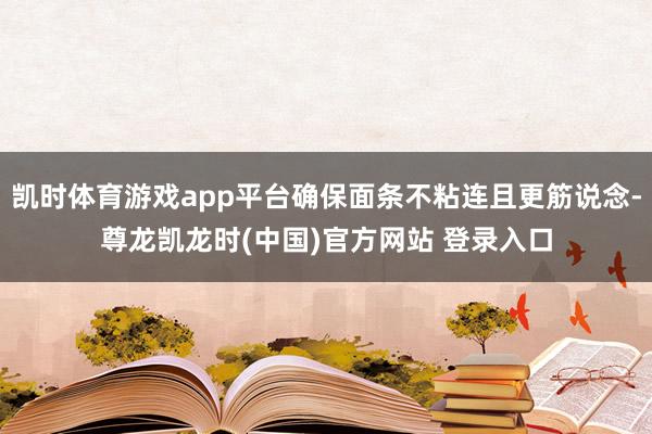 凯时体育游戏app平台确保面条不粘连且更筋说念-尊龙凯龙时(中国)官方网站 登录入口