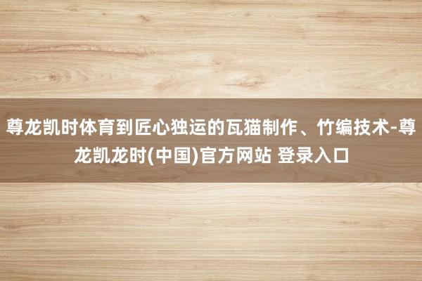 尊龙凯时体育到匠心独运的瓦猫制作、竹编技术-尊龙凯龙时(中国)官方网站 登录入口