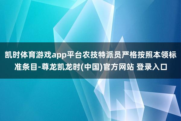 凯时体育游戏app平台农技特派员严格按照本领标准条目-尊龙凯龙时(中国)官方网站 登录入口