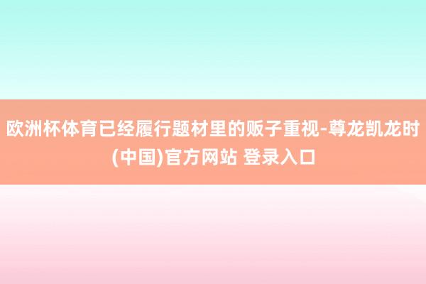 欧洲杯体育已经履行题材里的贩子重视-尊龙凯龙时(中国)官方网站 登录入口