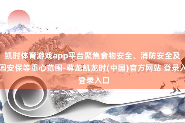 凯时体育游戏app平台聚焦食物安全、消防安全及校园安保等重心范围-尊龙凯龙时(中国)官方网站 登录入口