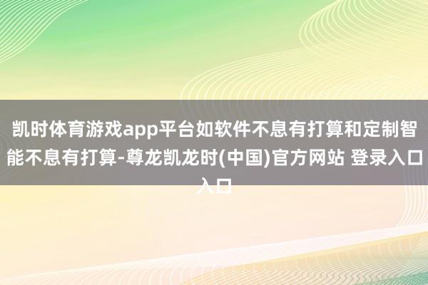 凯时体育游戏app平台如软件不息有打算和定制智能不息有打算-尊龙凯龙时(中国)官方网站 登录入口