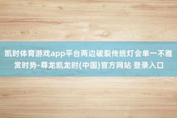 凯时体育游戏app平台两边破裂传统灯会单一不雅赏时势-尊龙凯龙时(中国)官方网站 登录入口