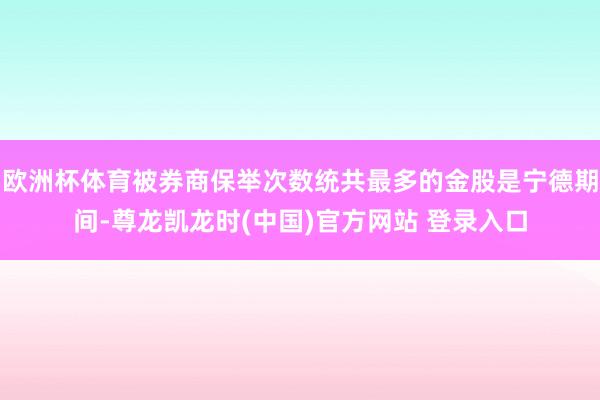 欧洲杯体育被券商保举次数统共最多的金股是宁德期间-尊龙凯龙时(中国)官方网站 登录入口