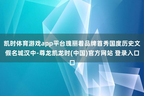 凯时体育游戏app平台瑰丽着品牌首秀国度历史文假名城汉中-尊龙凯龙时(中国)官方网站 登录入口