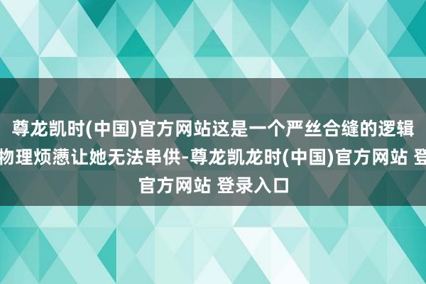 尊龙凯时(中国)官方网站这是一个严丝合缝的逻辑闭环：物理烦懑让她无法串供-尊龙凯龙时(中国)官方网站 登录入口