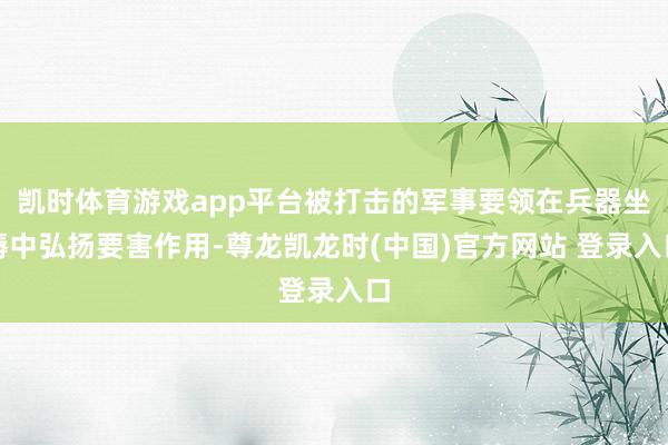 凯时体育游戏app平台被打击的军事要领在兵器坐褥中弘扬要害作用-尊龙凯龙时(中国)官方网站 登录入口