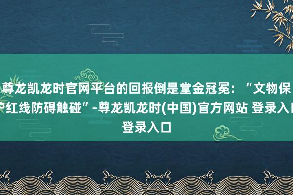 尊龙凯龙时官网平台的回报倒是堂金冠冕：“文物保护红线防碍触碰”-尊龙凯龙时(中国)官方网站 登录入口