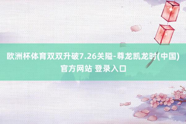 欧洲杯体育双双升破7.26关隘-尊龙凯龙时(中国)官方网站 登录入口