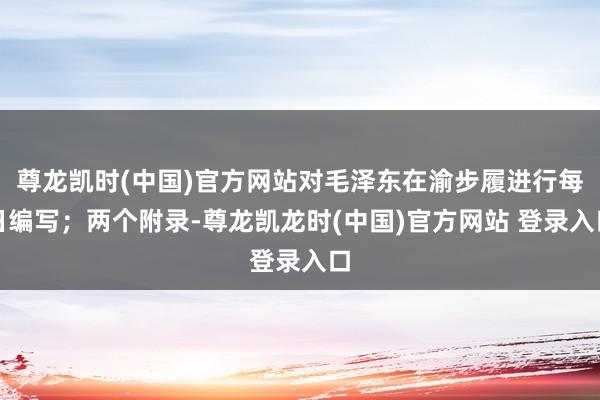 尊龙凯时(中国)官方网站对毛泽东在渝步履进行每日编写;两个附录-尊龙凯龙时(中国)官方网站 登录入口