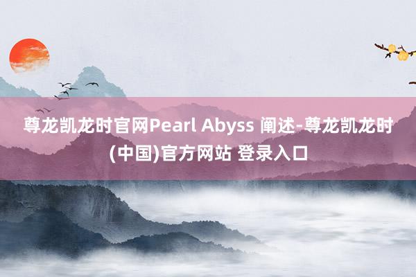 尊龙凯龙时官网Pearl Abyss 阐述-尊龙凯龙时(中国)官方网站 登录入口
