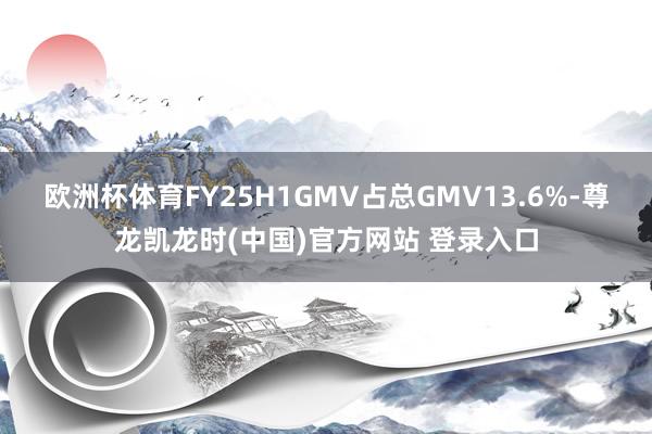 欧洲杯体育FY25H1GMV占总GMV13.6%-尊龙凯龙时(中国)官方网站 登录入口