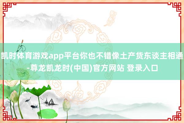 凯时体育游戏app平台你也不错像土产货东谈主相通-尊龙凯龙时(中国)官方网站 登录入口