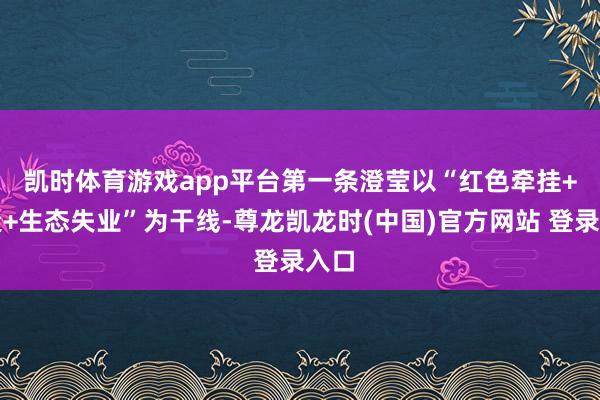 凯时体育游戏app平台 第一条澄莹以“红色牵挂+非遗+生态失业”为干线-尊龙凯龙时(中国)官方网站 登录入口