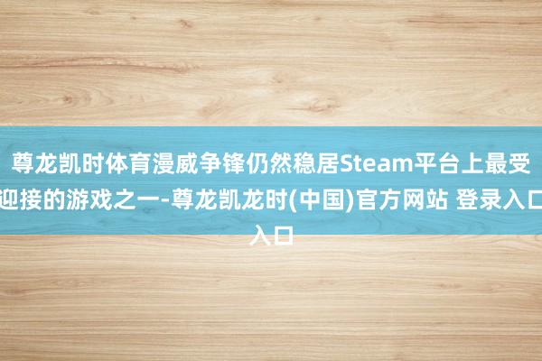 尊龙凯时体育漫威争锋仍然稳居Steam平台上最受迎接的游戏之一-尊龙凯龙时(中国)官方网站 登录入口