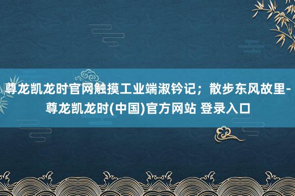 尊龙凯龙时官网触摸工业端淑钤记；散步东风故里-尊龙凯龙时(中国)官方网站 登录入口