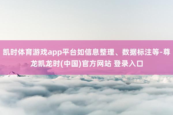 凯时体育游戏app平台如信息整理、数据标注等-尊龙凯龙时(中国)官方网站 登录入口