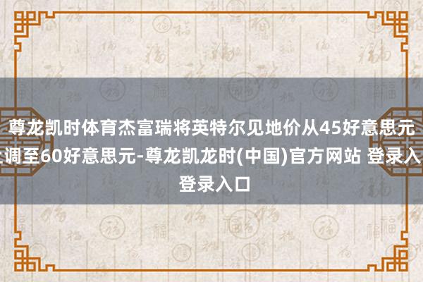 尊龙凯时体育杰富瑞将英特尔见地价从45好意思元上调至60好意思元-尊龙凯龙时(中国)官方网站 登录入口