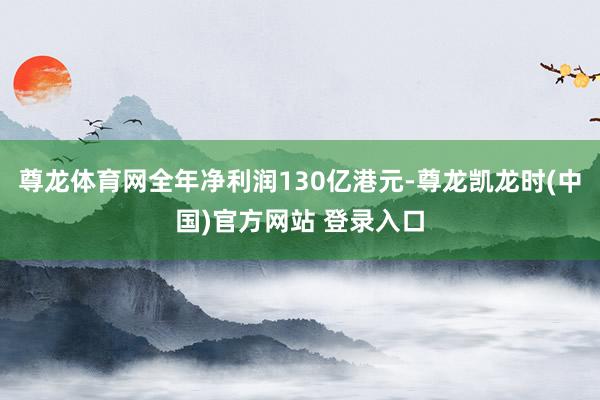 尊龙体育网全年净利润130亿港元-尊龙凯龙时(中国)官方网站 登录入口