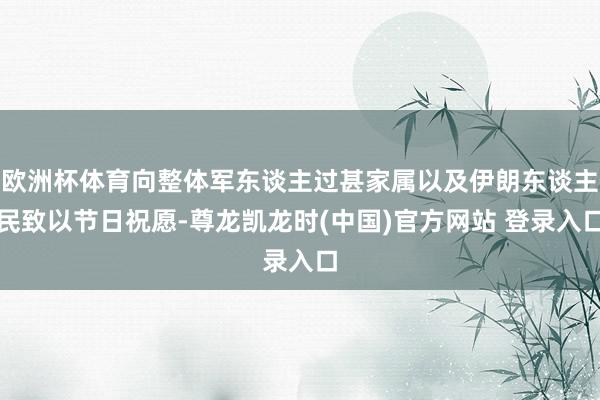欧洲杯体育向整体军东谈主过甚家属以及伊朗东谈主民致以节日祝愿-尊龙凯龙时(中国)官方网站 登录入口