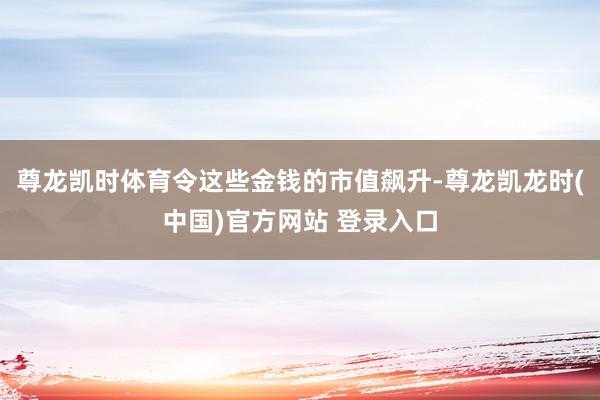 尊龙凯时体育令这些金钱的市值飙升-尊龙凯龙时(中国)官方网站 登录入口